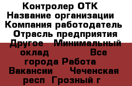 Контролер ОТК › Название организации ­ Компания-работодатель › Отрасль предприятия ­ Другое › Минимальный оклад ­ 25 700 - Все города Работа » Вакансии   . Чеченская респ.,Грозный г.